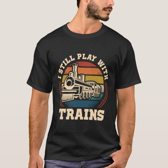 I Still Play With Trains Steam Train Railroad Loco T-Shirt (Front)