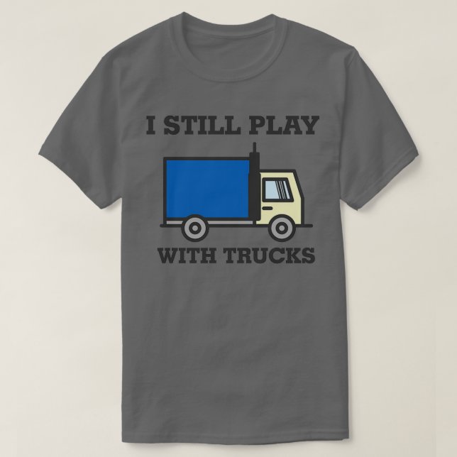I Still Play With Trucks Truck Driver T-Shirt (Design Front)
