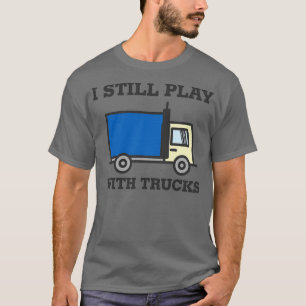 I Still Play With Trucks Truck Driver T-Shirt