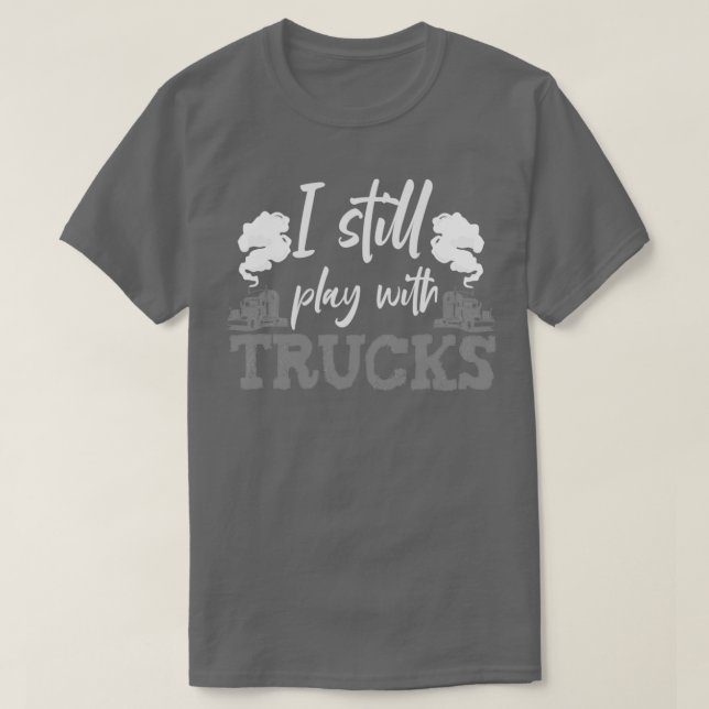 I Still Play With Trucks Trucker Truck Driver T-Shirt (Design Front)