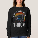 I Still Play With Trucks Truckers Truck   Truck 1 Sweatshirt