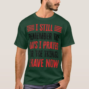 I Still Remember The Days I Prayed For The Things T-Shirt