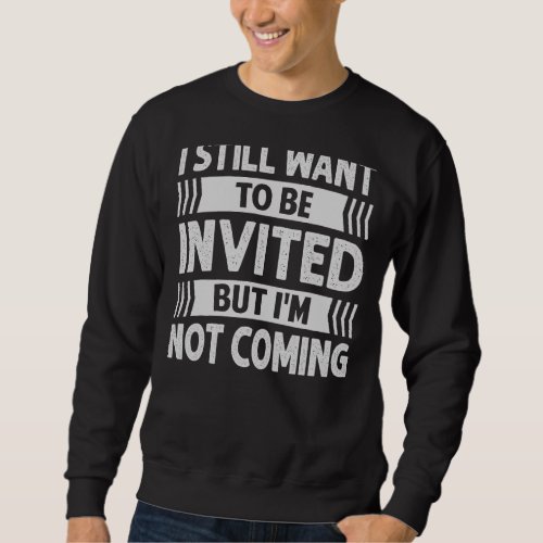 I Still Want To Be Invited But Im Not Coming Sweatshirt