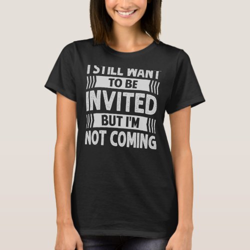 I Still Want To Be Invited But Im Not Coming T_Shirt