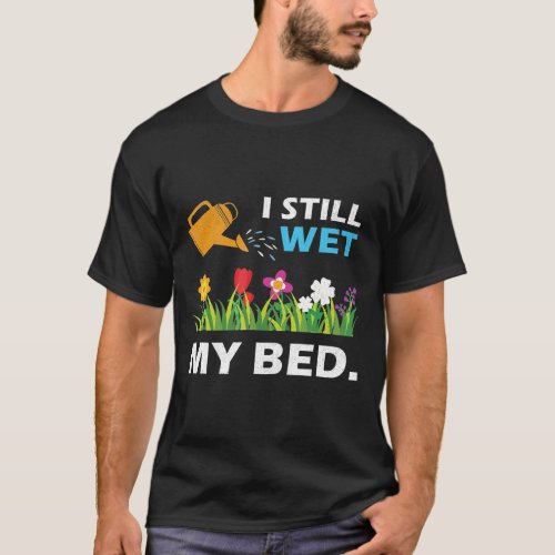 I Still Wet The Bed Gardening Flowers And Plants T_Shirt