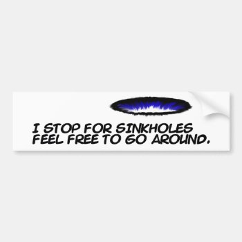 I Stop For Sinkholes Feel Free To Go Around. Bumper Sticker by abadu44 at Zazzle