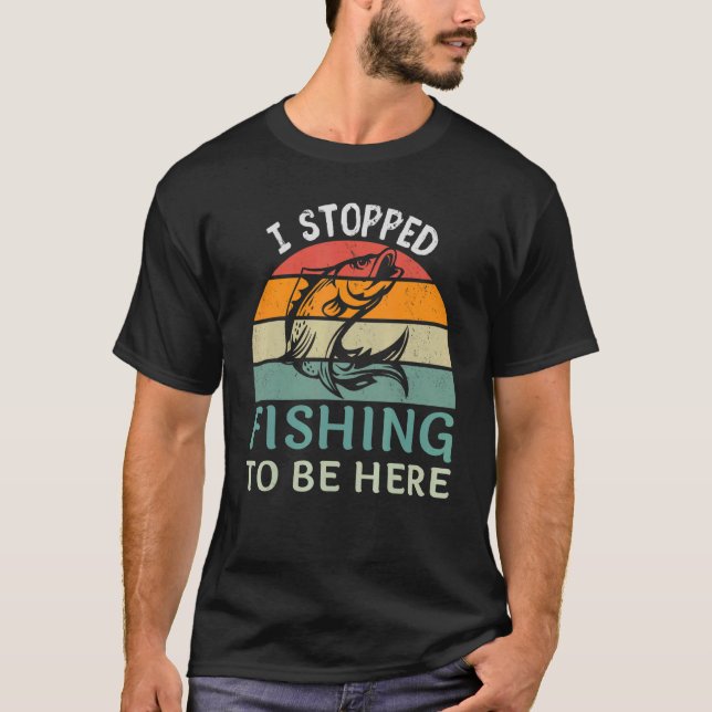 I Stopped Fishing To Be Here Fisherman Fish T-Shirt (Front)