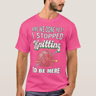 I Stopped Knitting To Be Here Knitter Gift Knittin T-Shirt