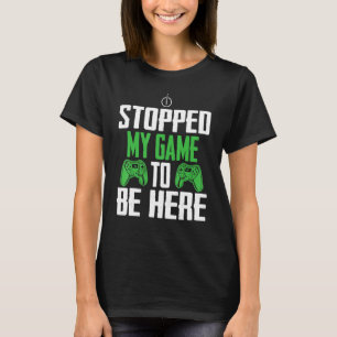 I Stopped My Game To Be Here Video Game Gamer Pla T-Shirt