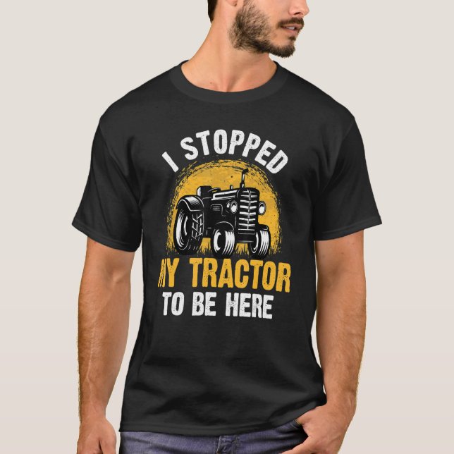 I Stopped My Tractor To Be Here Farming Farmer Tra T-Shirt (Front)