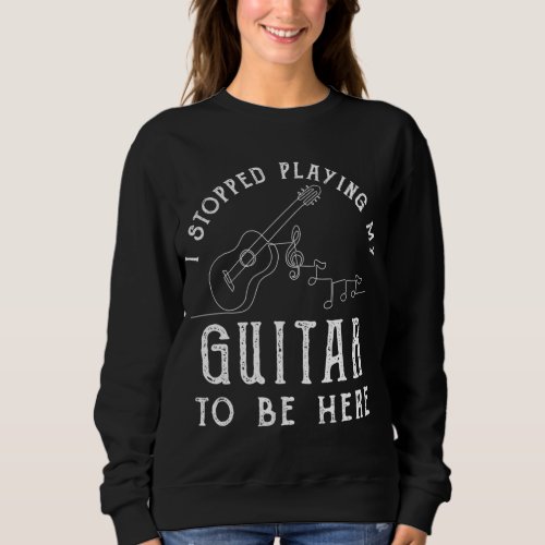 I Stopped Playing My Guitar To Be Here Musician Gi Sweatshirt