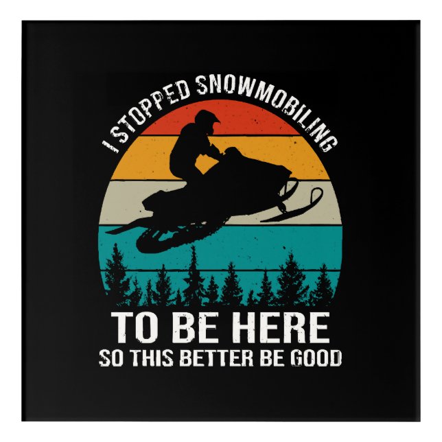 I Stopped Snowmobiling To Be Here Acrylic Print (Front)