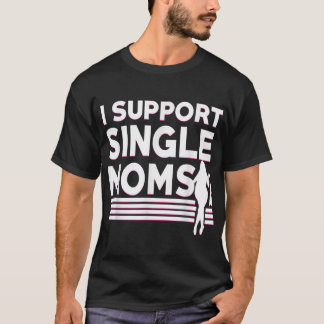 I Support Single Moms Offensive Rude Funny Nasty P T-Shirt