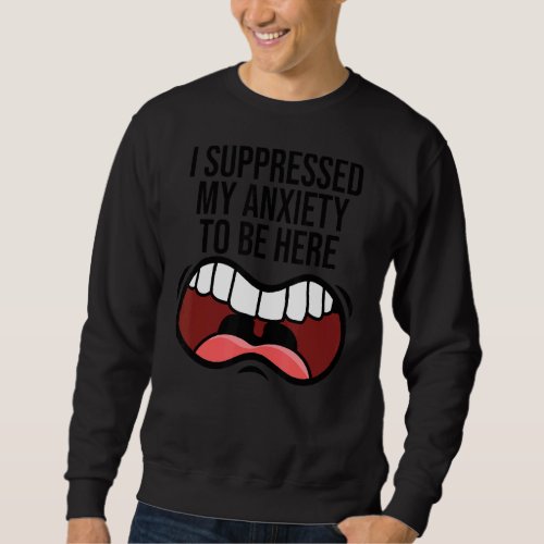I Suppressed My Anxiety To Be Here  Anxious Introv Sweatshirt