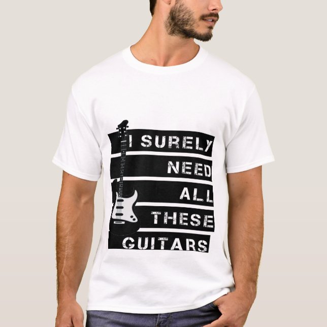 I Surely need all these guitars T-Shirt (Front)