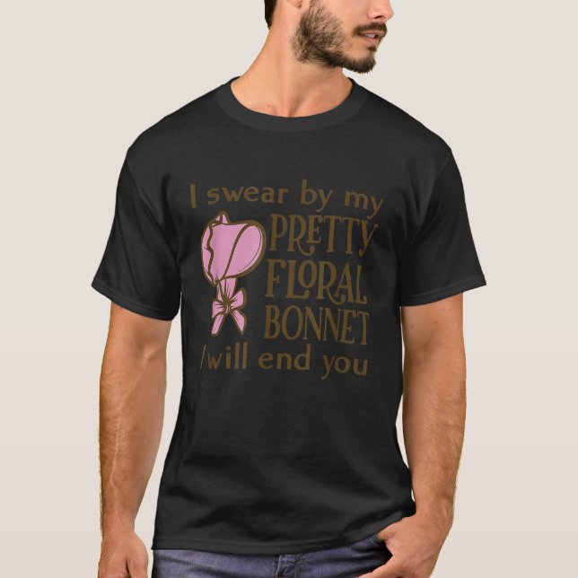 I Swear By My Pretty Floral Bonnet Ill End You T-Shirt (Front)