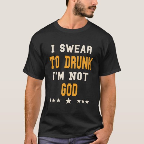 I Swear To Drunk IM Not God _ Funny Drinking Gift T_Shirt