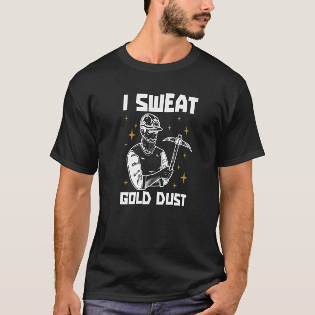 I Sweat Gold Dust  Prospecting Prospector Gold Min T-Shirt (Front)