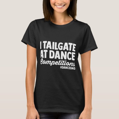 I Tailgate At Dance Competitions dance dad fathers T_Shirt