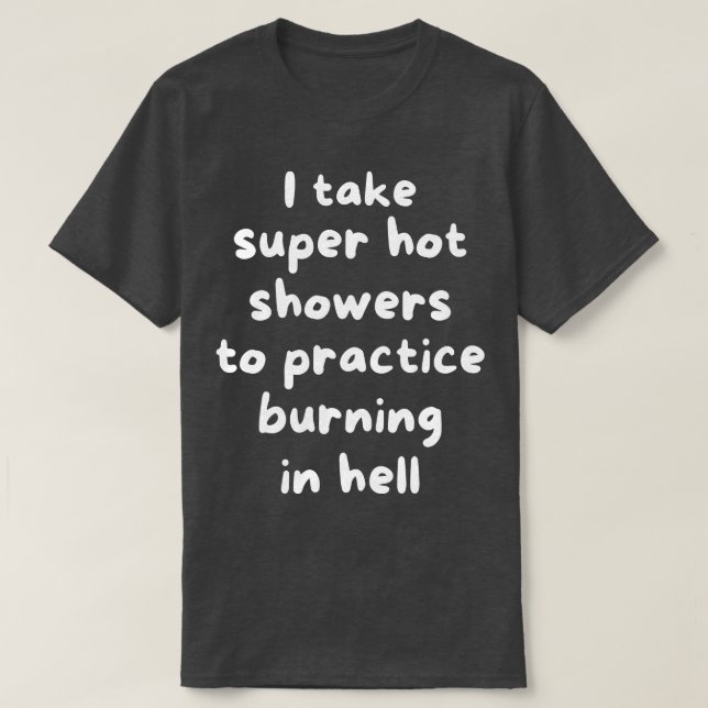 I take super hot showers to practice burning in he T-Shirt (Design Front)