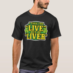 I Take The "Live" Out Of "Liver" St. Patrick's Day T-Shirt