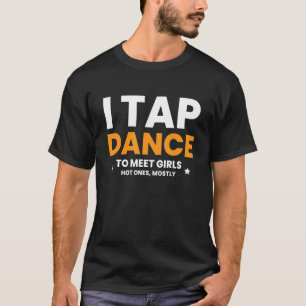 I Tap Dance To Meet Girls Hot Ones, Mostly T-Shirt