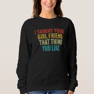 I Taught Your Girlfriend That Thing You Like Funny Sweatshirt