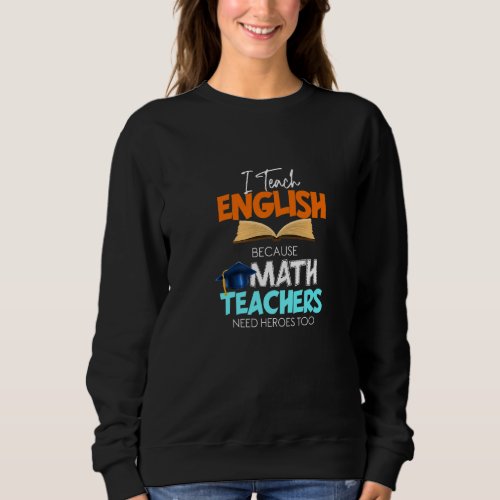 I Teach English Because Math Teachers Need Heroes  Sweatshirt