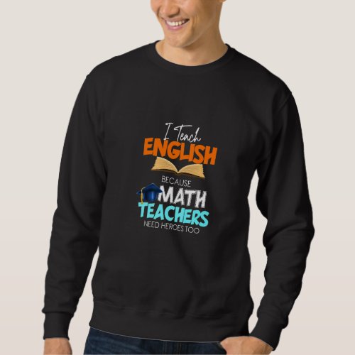 I Teach English Because Math Teachers Need Heroes  Sweatshirt