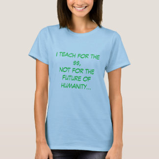 I teach for the $$,not for thefuture of humanit... T-Shirt