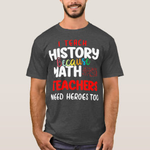 i teach history because math teachers need heroes T-Shirt
