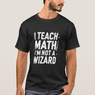 I Teach Math, Iu2019m Not a Wizard Funny Teacher T-Shirt