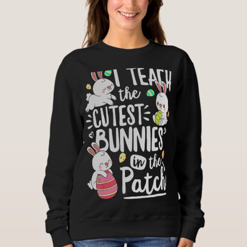 I Teach The Cutest Bunnies In The Patch Easter Day Sweatshirt