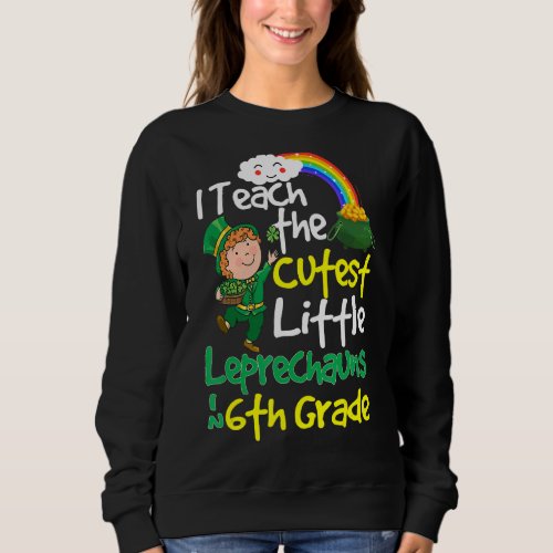 I Teach The Cutest Little Leprechauns In 6th Grade Sweatshirt