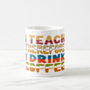 I Teach Therefore I Drink Coffee Mug