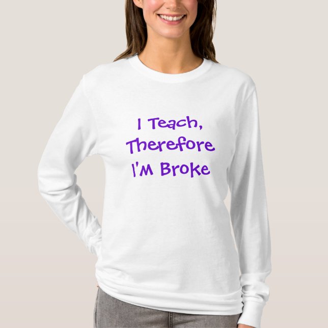 I Teach,Therefore I'm Broke T-Shirt (Front)