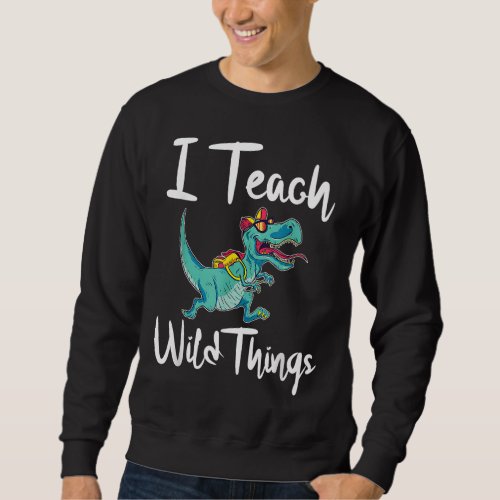 I Teach Wild Things Dinosaur School Teacher Saurus Sweatshirt