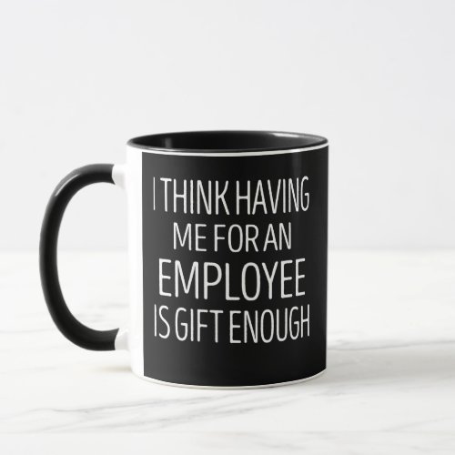 i think having me for an employee is gift enough mug