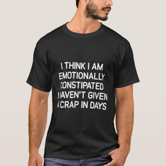 I Think I Am Emotionally Constipated, Funny, Joke, T-Shirt (Front)