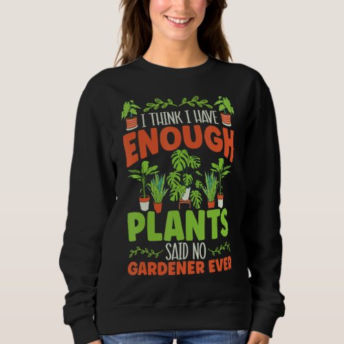 I Think I Have Enough Plants Said No Gardener Ever Sweatshirt