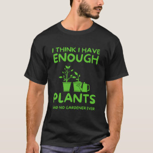 I Think I Have Enough Plants Said No Gardener Ever T-Shirt