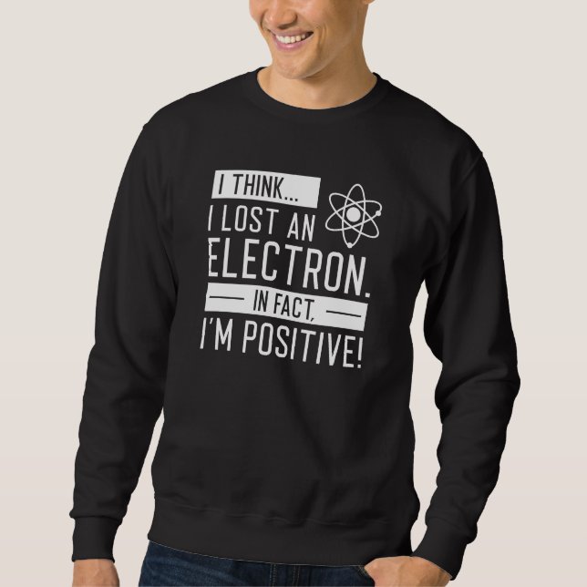 I Think I Lost An Electron In Fact I’m Positive Sweatshirt (Front)