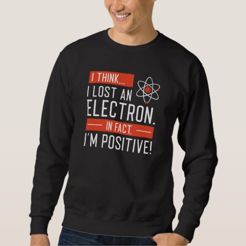 I Think I Lost An Electron In Fact Iâm Positive Sweatshirt
