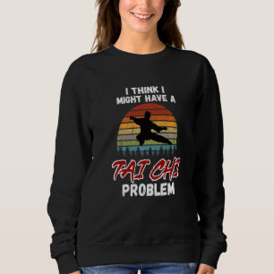 I Think I Might Have a Tai Chi Problem. Tai Chi Be Sweatshirt
