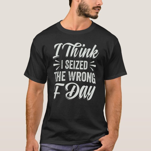 I Think I Seized The Wrong F Day  Sarcastic T-Shirt (Front)