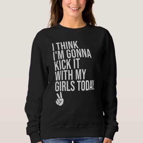I Think Im Gonna Kick It With My Girls Today  Girl Sweatshirt