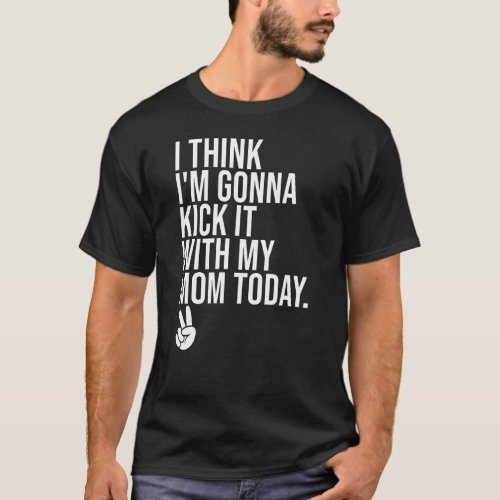 I Think Im Gonna Kick It With My Mom Today peace T_Shirt