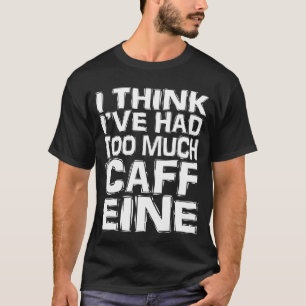 I Think I've Had Too Much Caffeine T-Shirt