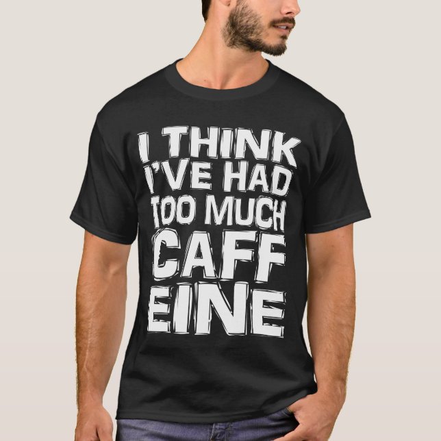I Think I've Had Too Much Caffeine T-Shirt (Front)