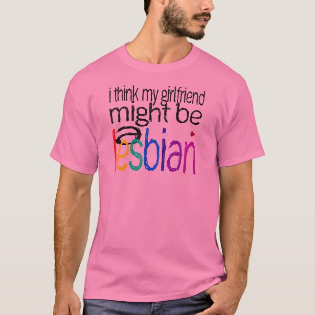 I Think My Girlfriend Might Be A Lesbian T-Shirt (Front)